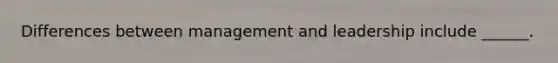 Differences between management and leadership include ______.