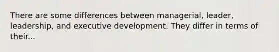 There are some differences between managerial, leader, leadership, and executive development. They differ in terms of their...