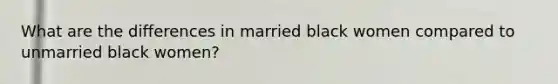 What are the differences in married black women compared to unmarried black women?