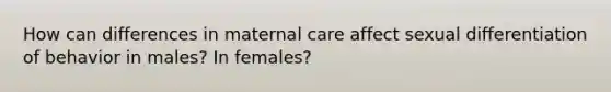 How can differences in maternal care affect sexual differentiation of behavior in males? In females?