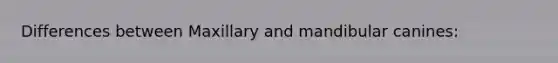 Differences between Maxillary and mandibular canines: