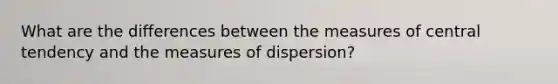 What are the differences between the measures of central tendency and the measures of dispersion?