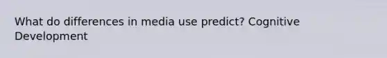 What do differences in media use predict? Cognitive Development