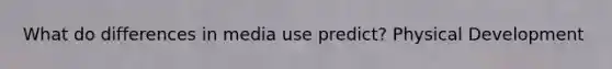 What do differences in media use predict? Physical Development
