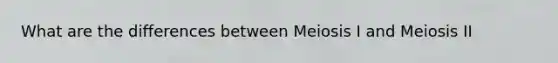 What are the differences between Meiosis I and Meiosis II