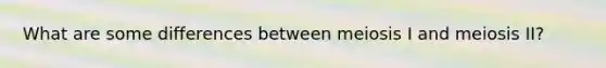 What are some differences between meiosis I and meiosis II?