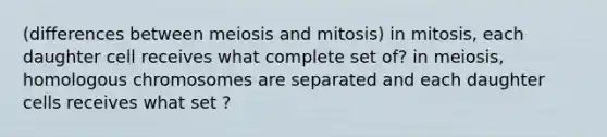 (differences between meiosis and mitosis) in mitosis, each daughter cell receives what complete set of? in meiosis, homologous chromosomes are separated and each daughter cells receives what set ?