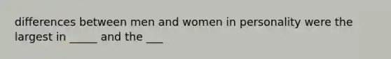 differences between men and women in personality were the largest in _____ and the ___