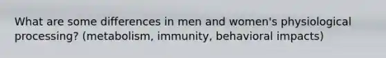 What are some differences in men and women's physiological processing? (metabolism, immunity, behavioral impacts)