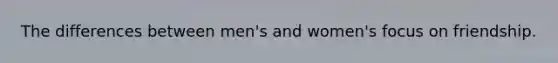 The differences between men's and women's focus on friendship.