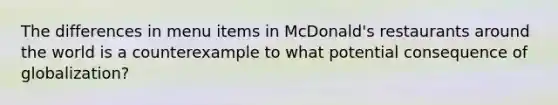 The differences in menu items in McDonald's restaurants around the world is a counterexample to what potential consequence of globalization?