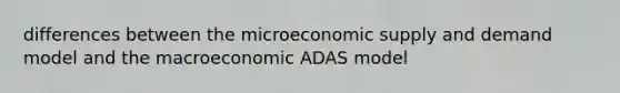 differences between the microeconomic supply and demand model and the macroeconomic ADAS model