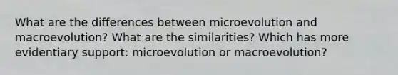 What are the differences between microevolution and macroevolution? What are the similarities? Which has more evidentiary support: microevolution or macroevolution?