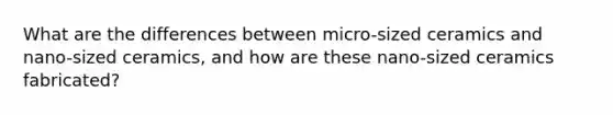 What are the differences between micro-sized ceramics and nano-sized ceramics, and how are these nano-sized ceramics fabricated?