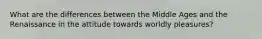 What are the differences between the Middle Ages and the Renaissance in the attitude towards worldly pleasures?