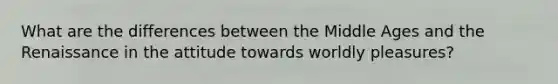 What are the differences between the Middle Ages and the Renaissance in the attitude towards worldly pleasures?