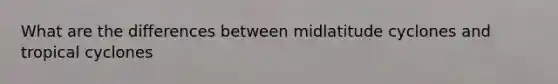 What are the differences between midlatitude cyclones and tropical cyclones