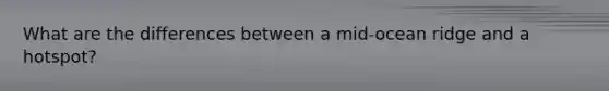 What are the differences between a mid-ocean ridge and a hotspot?