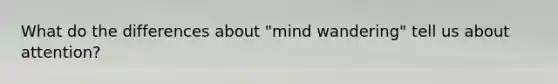 What do the differences about "mind wandering" tell us about attention?