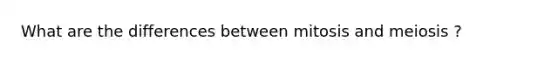 What are the differences between mitosis and meiosis ?
