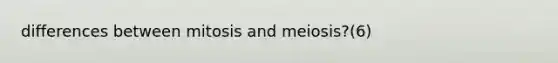 differences between mitosis and meiosis?(6)