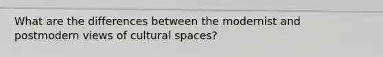 What are the differences between the modernist and postmodern views of cultural spaces?