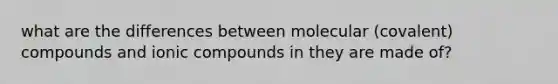 what are the differences between molecular (covalent) compounds and ionic compounds in they are made of?