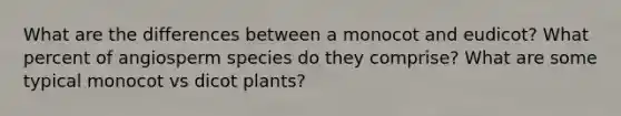 What are the differences between a monocot and eudicot? What percent of angiosperm species do they comprise? What are some typical monocot vs dicot plants?