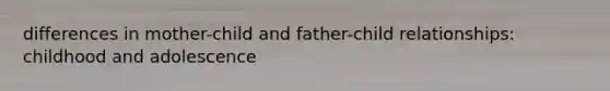 differences in mother-child and father-child relationships: childhood and adolescence