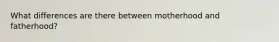What differences are there between motherhood and fatherhood?