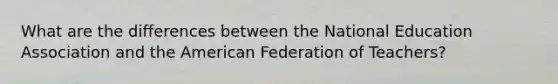 What are the differences between the National Education Association and the American Federation of Teachers?