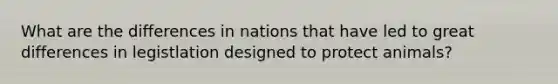 What are the differences in nations that have led to great differences in legistlation designed to protect animals?