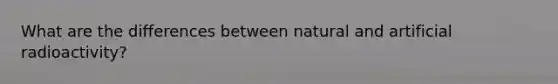 What are the differences between natural and artificial radioactivity?