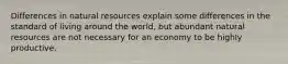 Differences in natural resources explain some differences in the standard of living around the world, but abundant natural resources are not necessary for an economy to be highly productive.