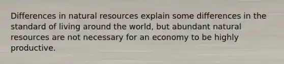 Differences in <a href='https://www.questionai.com/knowledge/k6l1d2KrZr-natural-resources' class='anchor-knowledge'>natural resources</a> explain some differences in the standard of living around the world, but abundant natural resources are not necessary for an economy to be highly productive.