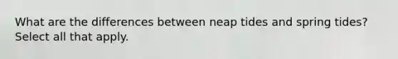 What are the differences between neap tides and spring tides? Select all that apply.
