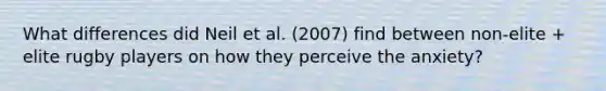 What differences did Neil et al. (2007) find between non-elite + elite rugby players on how they perceive the anxiety?