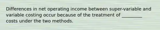 Differences in net operating income between super-variable and variable costing occur because of the treatment of _________ costs under the two methods.