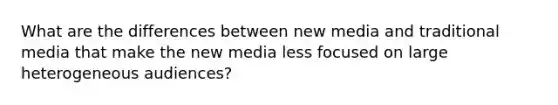 What are the differences between new media and traditional media that make the new media less focused on large heterogeneous audiences?