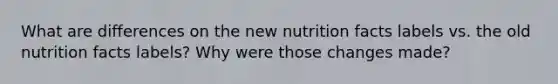 What are differences on the new nutrition facts labels vs. the old nutrition facts labels? Why were those changes made?