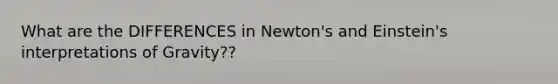 What are the DIFFERENCES in Newton's and Einstein's interpretations of Gravity??