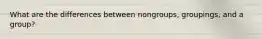 What are the differences between nongroups, groupings, and a group?