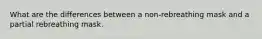 What are the differences between a non-rebreathing mask and a partial rebreathing mask.