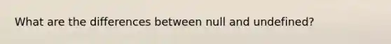 What are the differences between null and undefined?