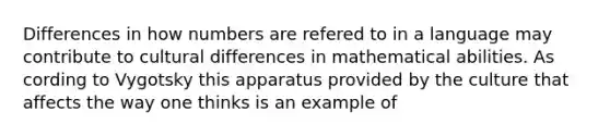 Differences in how numbers are refered to in a language may contribute to cultural differences in mathematical abilities. As cording to Vygotsky this apparatus provided by the culture that affects the way one thinks is an example of