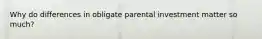 Why do differences in obligate parental investment matter so much?