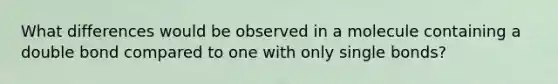 What differences would be observed in a molecule containing a double bond compared to one with only single bonds?