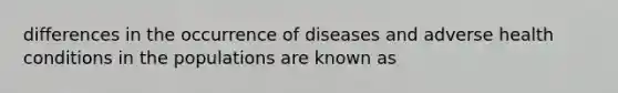 differences in the occurrence of diseases and adverse health conditions in the populations are known as