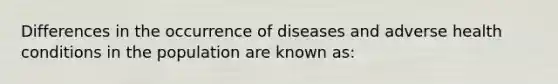 Differences in the occurrence of diseases and adverse health conditions in the population are known as: