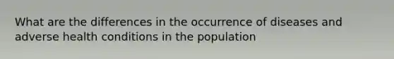 What are the differences in the occurrence of diseases and adverse health conditions in the population